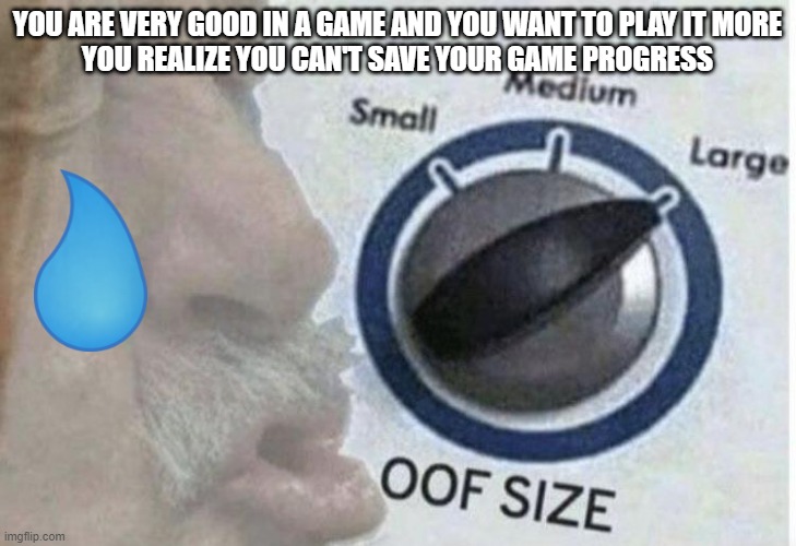 Oof size large |  YOU ARE VERY GOOD IN A GAME AND YOU WANT TO PLAY IT MORE
YOU REALIZE YOU CAN'T SAVE YOUR GAME PROGRESS | image tagged in oof size large | made w/ Imgflip meme maker