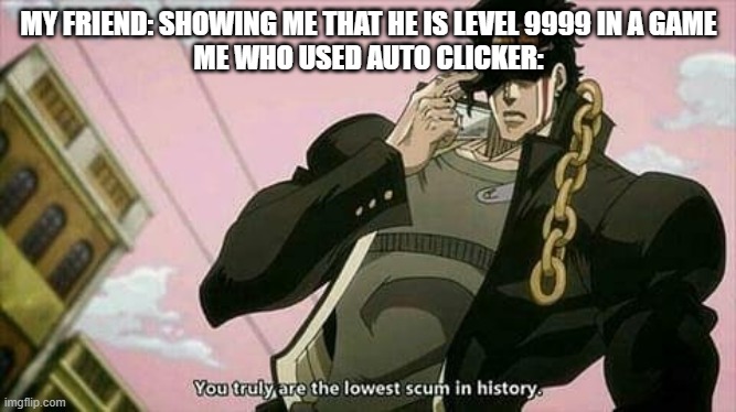 The lowest scum in history |  MY FRIEND: SHOWING ME THAT HE IS LEVEL 9999 IN A GAME
ME WHO USED AUTO CLICKER: | image tagged in the lowest scum in history | made w/ Imgflip meme maker