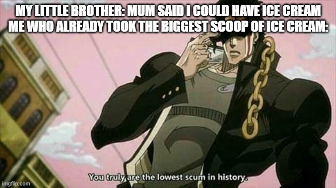 The lowest scum in history |  MY LITTLE BROTHER: MUM SAID I COULD HAVE ICE CREAM
ME WHO ALREADY TOOK THE BIGGEST SCOOP OF ICE CREAM: | image tagged in the lowest scum in history | made w/ Imgflip meme maker