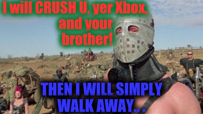 Lord Humongous | I will CRUSH U, yer Xbox,        
and your
 brother! THEN I WILL SIMPLY
WALK AWAY.. . | image tagged in lord humongous | made w/ Imgflip meme maker