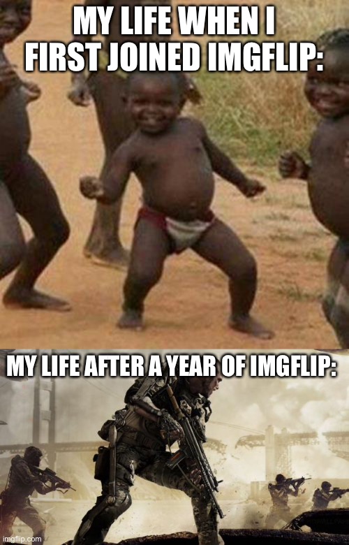 i’ve gone too many rough times and now i can’t make daily memes anymore. | MY LIFE WHEN I FIRST JOINED IMGFLIP:; MY LIFE AFTER A YEAR OF IMGFLIP: | image tagged in memes,third world success kid,call of duty | made w/ Imgflip meme maker