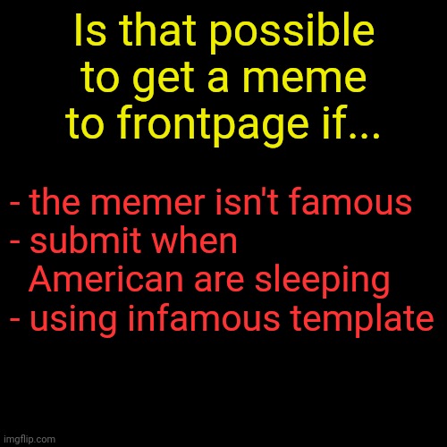 Blank Transparent Square Meme | Is that possible to get a meme to frontpage if... - the memer isn't famous
- submit when     American are sleeping
- using infamous template | image tagged in memes,blank transparent square | made w/ Imgflip meme maker