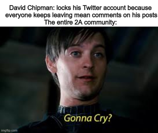Wuss move for a guy who led a religious genocide. | David Chipman: locks his Twitter account because
 everyone keeps leaving mean comments on his posts
The entire 2A community: | image tagged in gonna cry,david chipman,atf,waco | made w/ Imgflip meme maker
