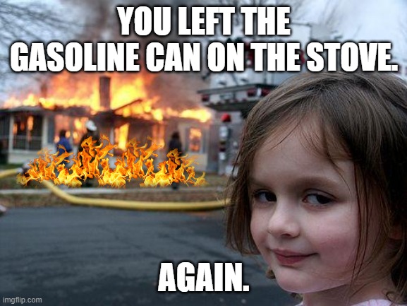 Disaster Girl | YOU LEFT THE GASOLINE CAN ON THE STOVE. AGAIN. | image tagged in memes,disaster girl | made w/ Imgflip meme maker