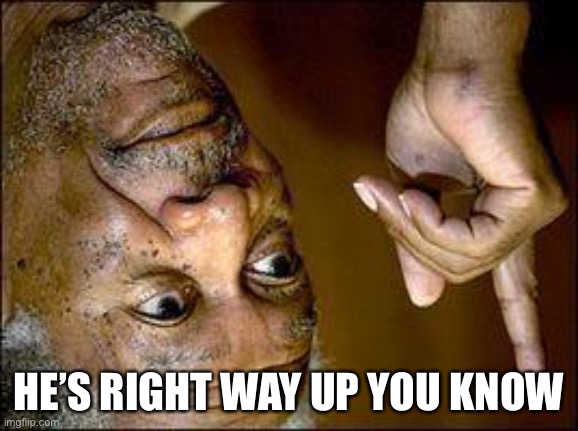 He's Right You Know | HE’S RIGHT WAY UP YOU KNOW | image tagged in he's right you know,morgan freeman,the more you know | made w/ Imgflip meme maker