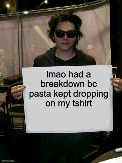 Gerard Way holding sign | lmao had a breakdown bc pasta kept dropping on my tshirt | image tagged in gerard way holding sign | made w/ Imgflip meme maker