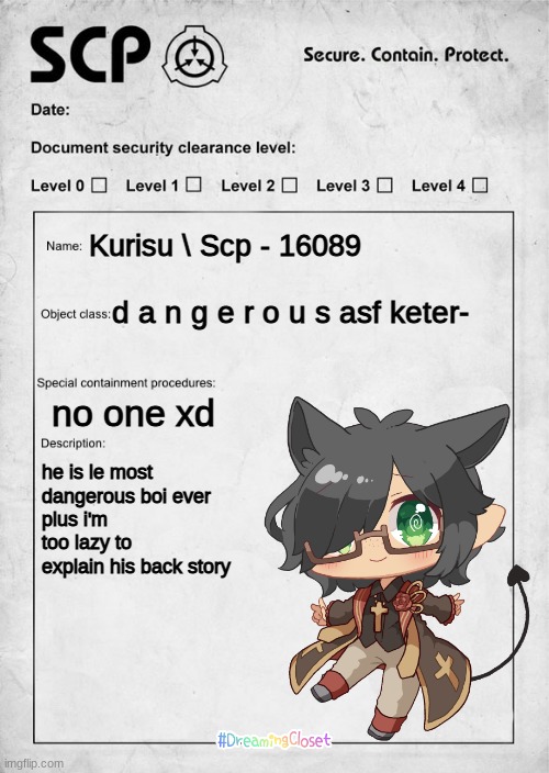 i had nothing better else to do so i made my oc an scp. | Kurisu \ Scp - 16089; d a n g e r o u s asf keter-; no one xd; he is le most dangerous boi ever
plus i'm too lazy to explain his back story | image tagged in scp document | made w/ Imgflip meme maker