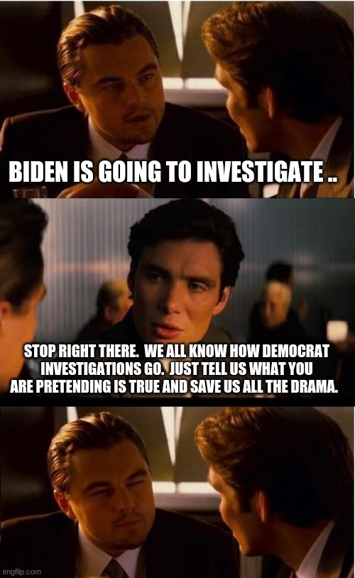 Democrats are like the one friend that always lies, you just get tired of it. | BIDEN IS GOING TO INVESTIGATE .. STOP RIGHT THERE.  WE ALL KNOW HOW DEMOCRAT INVESTIGATIONS GO.  JUST TELL US WHAT YOU ARE PRETENDING IS TRUE AND SAVE US ALL THE DRAMA. | image tagged in memes,inception,democrat lies,democrat hate,political investigations are lies,waste of tax dollars | made w/ Imgflip meme maker