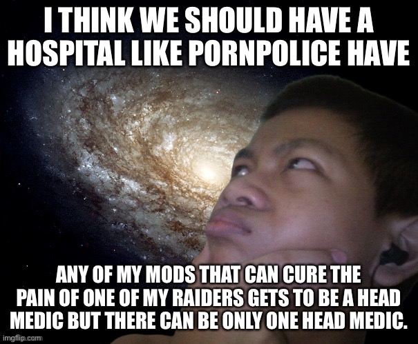 Akifhaziq thinking | I THINK WE SHOULD HAVE A HOSPITAL LIKE PORNPOLICE HAVE; ANY OF MY MODS THAT CAN CURE THE PAIN OF ONE OF MY RAIDERS GETS TO BE A HEAD MEDIC BUT THERE CAN BE ONLY ONE HEAD MEDIC. | image tagged in akifhaziq thinking | made w/ Imgflip meme maker