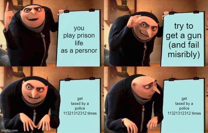 Gru's Plan | you play prison life as a persnor; try to get a gun (and fail misribly); get tased by a police 11321312312 times; get tased by a police 11321312312 times | image tagged in memes,gru's plan | made w/ Imgflip meme maker