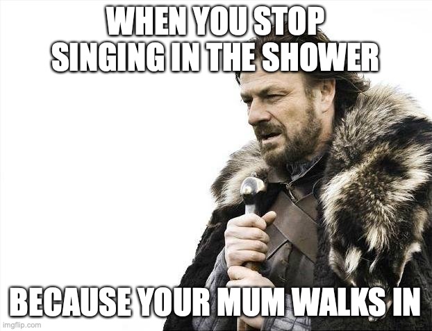 Singing in the shower be like | WHEN YOU STOP SINGING IN THE SHOWER; BECAUSE YOUR MUM WALKS IN | image tagged in memes,brace yourselves x is coming | made w/ Imgflip meme maker