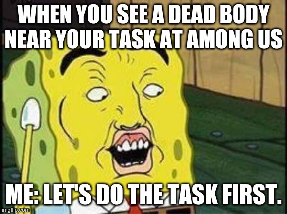 AMong us | WHEN YOU SEE A DEAD BODY NEAR YOUR TASK AT AMONG US; ME: LET'S DO THE TASK FIRST. | image tagged in sponge bob bruh,fun stream,fun | made w/ Imgflip meme maker