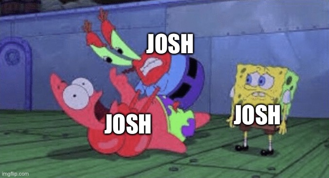 Josh Fight in a Nutshell | JOSH; JOSH; JOSH | image tagged in mr krabs choking patrick | made w/ Imgflip meme maker