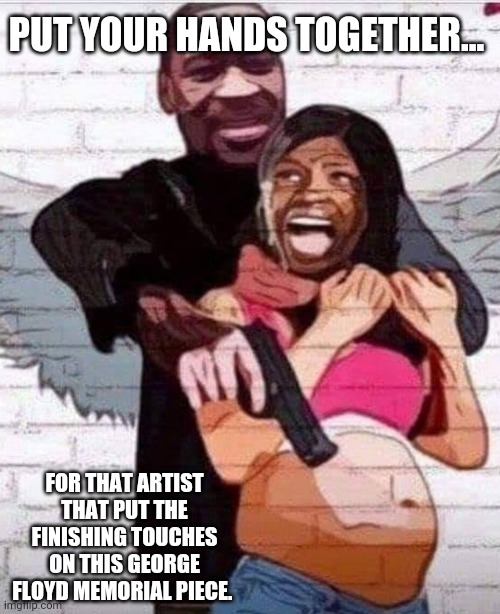 Fine art | PUT YOUR HANDS TOGETHER... FOR THAT ARTIST THAT PUT THE FINISHING TOUCHES ON THIS GEORGE FLOYD MEMORIAL PIECE. | image tagged in memes | made w/ Imgflip meme maker