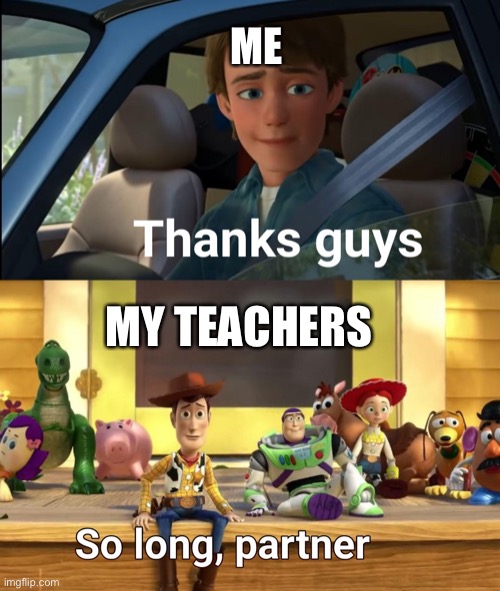 Teachers are more helpful then you think | ME; MY TEACHERS | image tagged in thanks guys,so long partner,school | made w/ Imgflip meme maker