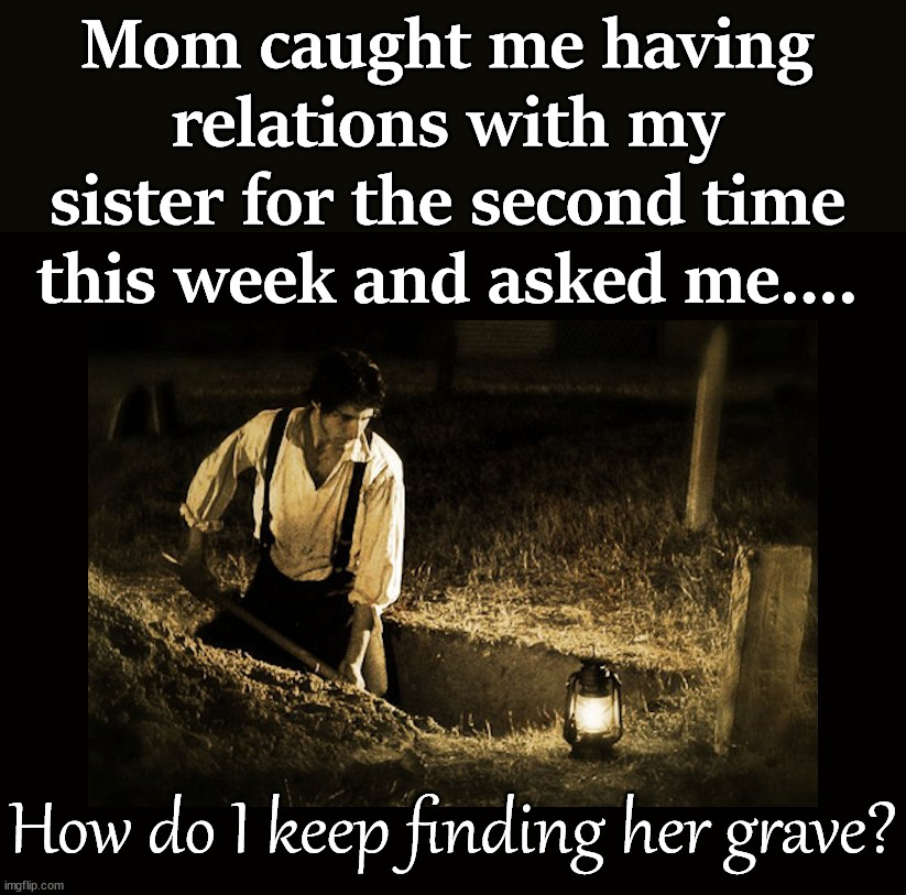 Do you dig this meme? | Mom caught me having relations with my sister for the second time this week and asked me.... How do I keep finding her grave? | image tagged in grave digger,dark humor | made w/ Imgflip meme maker