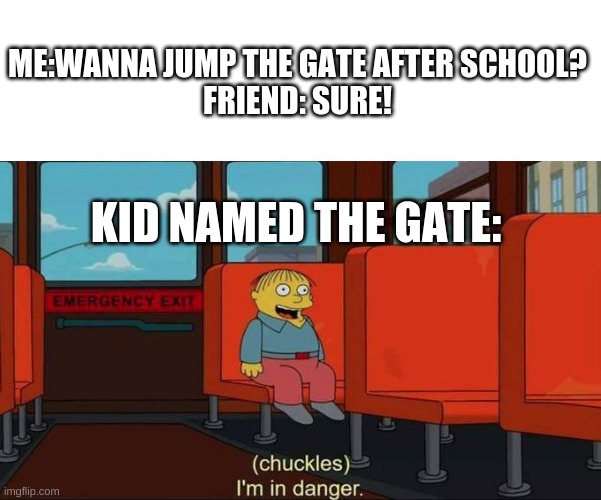 lol | ME:WANNA JUMP THE GATE AFTER SCHOOL?
FRIEND: SURE! KID NAMED THE GATE: | image tagged in i'm in danger blank place above,im in danger | made w/ Imgflip meme maker