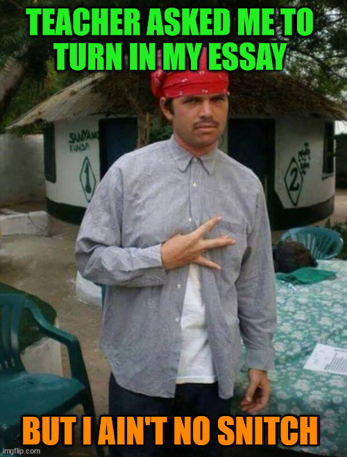 TEACHER ASKED ME TO
TURN IN MY ESSAY; BUT I AIN'T NO SNITCH | image tagged in memes | made w/ Imgflip meme maker