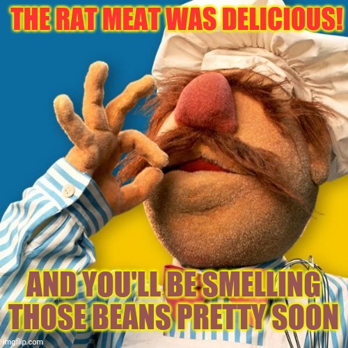 Swedish Chef | THE RAT MEAT WAS DELICIOUS! AND YOU'LL BE SMELLING THOSE BEANS PRETTY SOON | image tagged in swedish chef | made w/ Imgflip meme maker