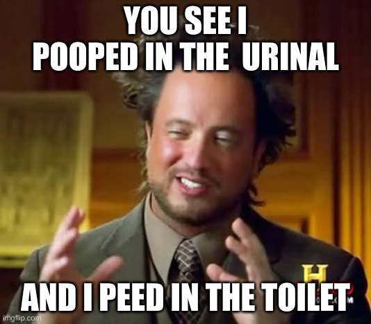 toilets | YOU SEE I POOPED IN THE  URINAL; AND I PEED IN THE TOILET | image tagged in memes,ancient aliens | made w/ Imgflip meme maker