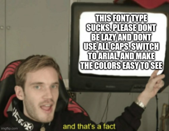 and that's a fact | THIS FONT TYPE SUCKS. PLEASE DONT BE LAZY AND DONT USE ALL CAPS, SWITCH TO ARIAL, AND MAKE THE COLORS EASY TO SEE | image tagged in and that's a fact | made w/ Imgflip meme maker