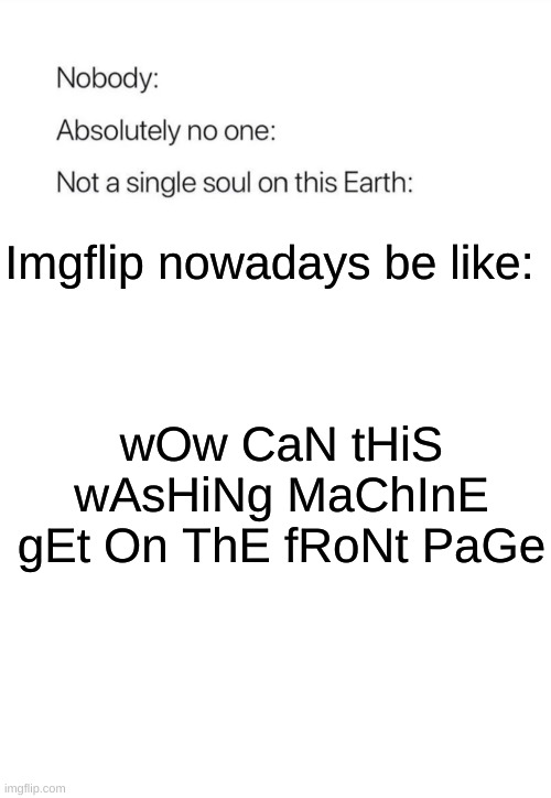 IT'S OUT OF CONTROL | Imgflip nowadays be like:; wOw CaN tHiS wAsHiNg MaChInE gEt On ThE fRoNt PaGe | image tagged in nobody absolutely no one | made w/ Imgflip meme maker