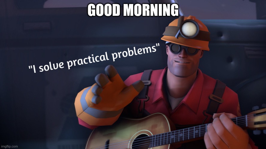 I solve practical problems | GOOD MORNING | image tagged in i solve practical problems | made w/ Imgflip meme maker