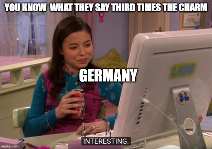 Megan Parker interesting | YOU KNOW  WHAT THEY SAY THIRD TIMES THE CHARM; GERMANY | image tagged in megan parker interesting | made w/ Imgflip meme maker