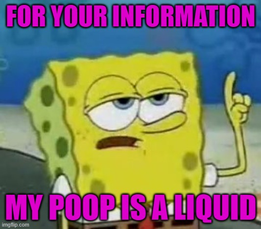 I'll Have You Know Spongebob Meme | FOR YOUR INFORMATION MY POOP IS A LIQUID | image tagged in memes,i'll have you know spongebob | made w/ Imgflip meme maker