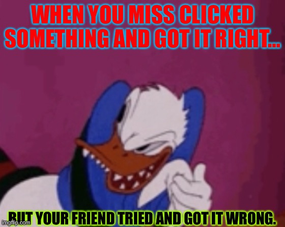 Hehehehehe | WHEN YOU MISS CLICKED SOMETHING AND GOT IT RIGHT…; BUT YOUR FRIEND TRIED AND GOT IT WRONG. | image tagged in donald duck | made w/ Imgflip meme maker