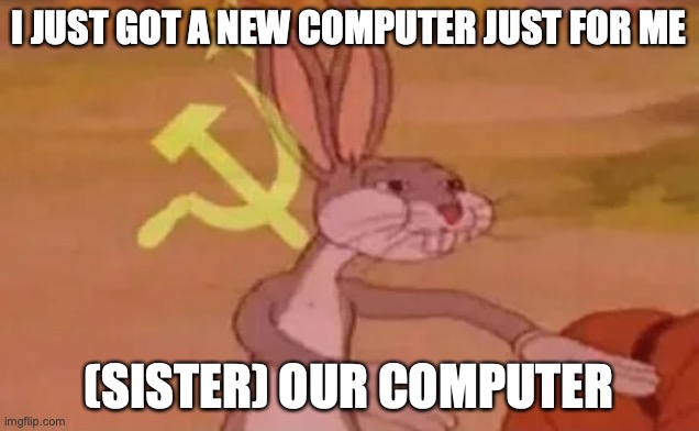 C O M U N I S M E | I JUST GOT A NEW COMPUTER JUST FOR ME; (SISTER) OUR COMPUTER | image tagged in bugs bunny communist | made w/ Imgflip meme maker