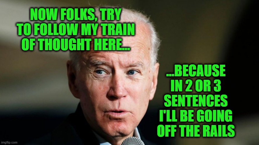 All Aboard | NOW FOLKS, TRY TO FOLLOW MY TRAIN OF THOUGHT HERE... ...BECAUSE IN 2 OR 3 SENTENCES I'LL BE GOING OFF THE RAILS | image tagged in joe biden | made w/ Imgflip meme maker