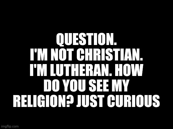 I was once forced into a FCA meeting (future christian athletes). I felt like an imposter. | QUESTION.
I'M NOT CHRISTIAN. I'M LUTHERAN. HOW DO YOU SEE MY RELIGION? JUST CURIOUS | image tagged in blank white template | made w/ Imgflip meme maker