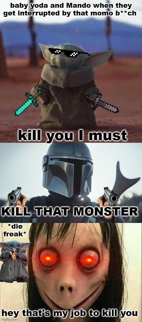 baby yoda and Mando when they get interrupted by that momo b**ch; kill you I must; KILL THAT MONSTER; *die freak*; hey that's my job to kill you | image tagged in baby yoda,the mandalorian,momo | made w/ Imgflip meme maker