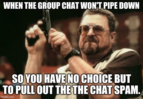 Am I The Only One Around Here | WHEN THE GROUP CHAT WON'T PIPE DOWN; SO YOU HAVE NO CHOICE BUT TO PULL OUT THE THE CHAT SPAM. | image tagged in memes,am i the only one around here | made w/ Imgflip meme maker