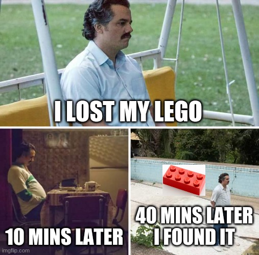 Lost Lego | I LOST MY LEGO; 10 MINS LATER; 40 MINS LATER
I FOUND IT | image tagged in memes,sad pablo escobar | made w/ Imgflip meme maker