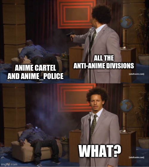 Used in comment, sorry if this is offensive. | ALL THE ANTI-ANIME DIVISIONS; ANIME CARTEL AND ANIME_POLICE; WHAT? | image tagged in memes,who killed hannibal | made w/ Imgflip meme maker