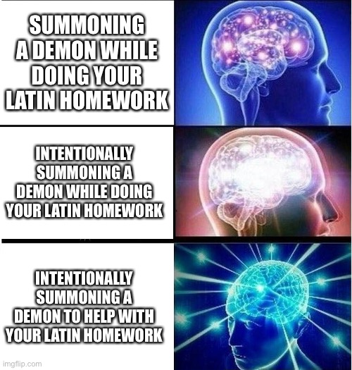 Expanding brain 3 panels | SUMMONING A DEMON WHILE DOING YOUR LATIN HOMEWORK; INTENTIONALLY SUMMONING A DEMON WHILE DOING YOUR LATIN HOMEWORK; INTENTIONALLY SUMMONING A DEMON TO HELP WITH YOUR LATIN HOMEWORK | image tagged in expanding brain 3 panels | made w/ Imgflip meme maker