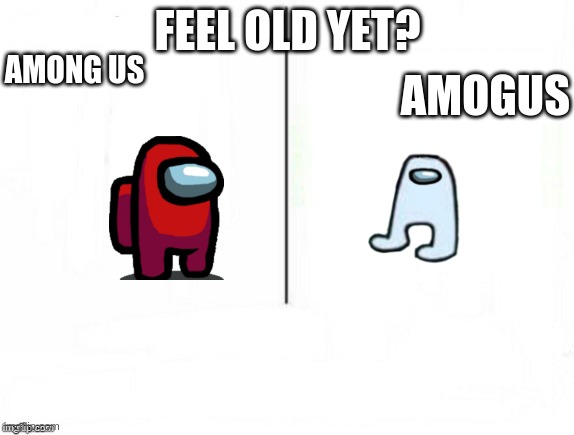 Feel old yet | FEEL OLD YET? AMOGUS; AMONG US | image tagged in feel old yet,amogus,fard,shid,memes,funny | made w/ Imgflip meme maker