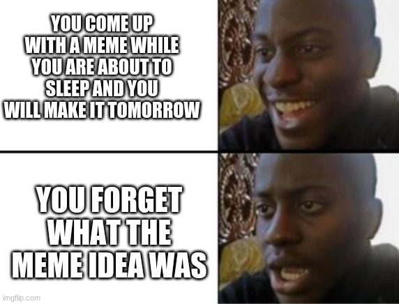 Oh yeah! Oh no... | YOU COME UP WITH A MEME WHILE YOU ARE ABOUT TO SLEEP AND YOU WILL MAKE IT TOMORROW; YOU FORGET WHAT THE MEME IDEA WAS | image tagged in oh yeah oh no | made w/ Imgflip meme maker