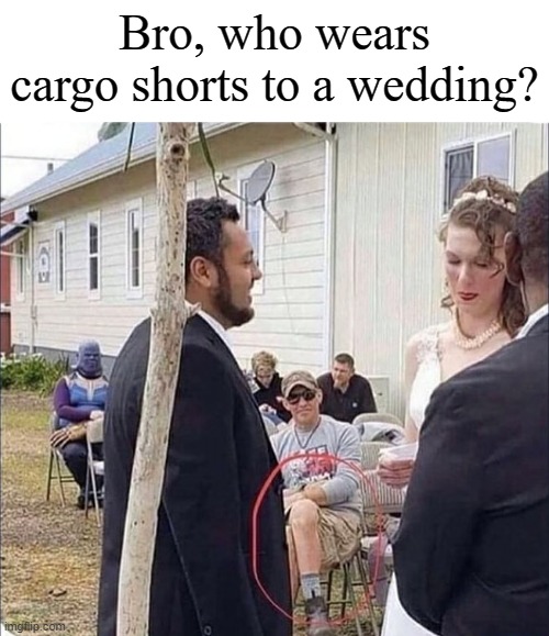 Who wears them to a wedding? | Bro, who wears cargo shorts to a wedding? | image tagged in thanos,maybe,cargo shorts,wedding | made w/ Imgflip meme maker