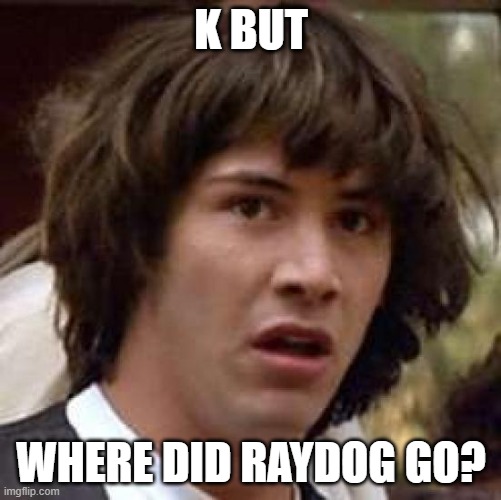 im confuzzled | K BUT; WHERE DID RAYDOG GO? | image tagged in memes,conspiracy keanu | made w/ Imgflip meme maker