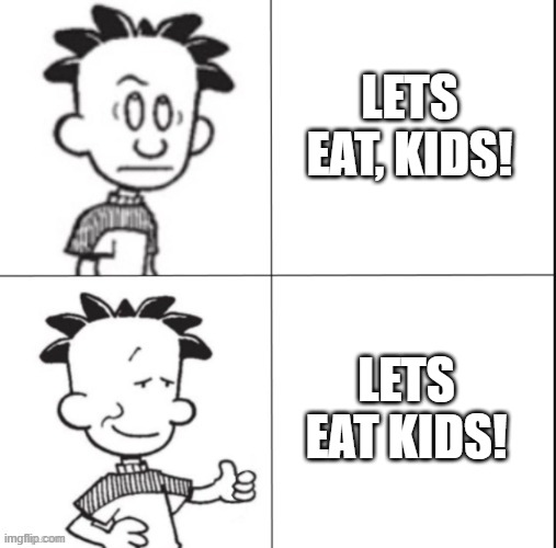 EH OH EH OH ERROR 465 | LETS EAT, KIDS! LETS EAT KIDS! | image tagged in big nate | made w/ Imgflip meme maker