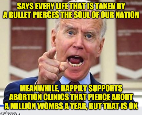 You will go mad if you try to understand liberal hypocrisy. | SAYS EVERY LIFE THAT IS TAKEN BY A BULLET PIERCES THE SOUL OF OUR NATION; MEANWHILE, HAPPILY SUPPORTS ABORTION CLINICS THAT PIERCE ABOUT A MILLION WOMBS A YEAR, BUT THAT IS OK | image tagged in joe biden no malarkey,gun control,abortion | made w/ Imgflip meme maker