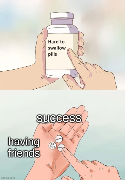 Hard To Swallow Pills | success; having friends | image tagged in memes,hard to swallow pills | made w/ Imgflip meme maker