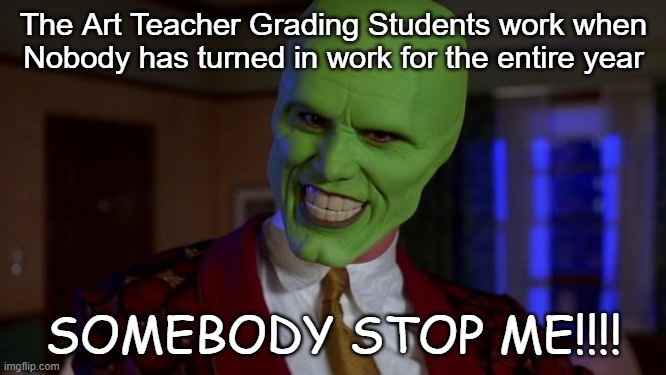 The Mask | The Art Teacher Grading Students work when Nobody has turned in work for the entire year; SOMEBODY STOP ME!!!! | image tagged in the mask | made w/ Imgflip meme maker