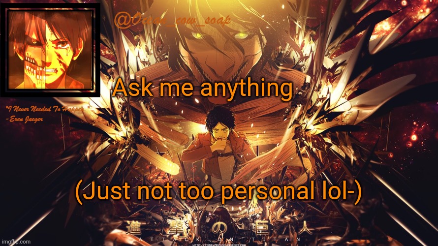 soap's eren temp | Ask me anything; (Just not too personal lol-) | image tagged in soap's eren temp | made w/ Imgflip meme maker