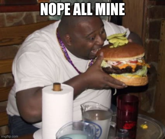 Fat guy eating burger | NOPE ALL MINE | image tagged in fat guy eating burger | made w/ Imgflip meme maker