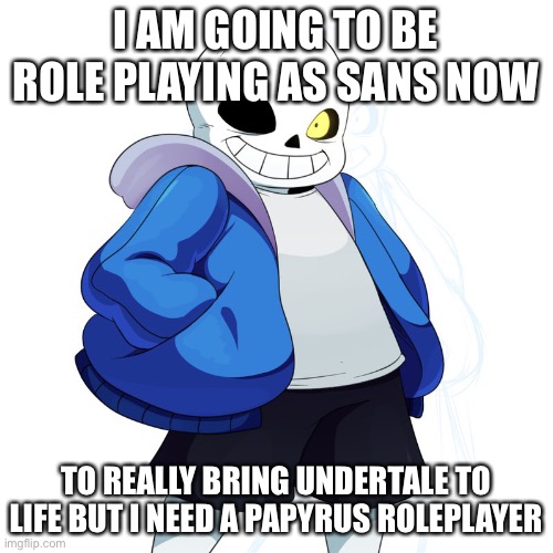 Sans Undertale | I AM GOING TO BE ROLE PLAYING AS SANS NOW; TO REALLY BRING UNDERTALE TO LIFE BUT I NEED A PAPYRUS ROLEPLAYER | image tagged in sans undertale | made w/ Imgflip meme maker