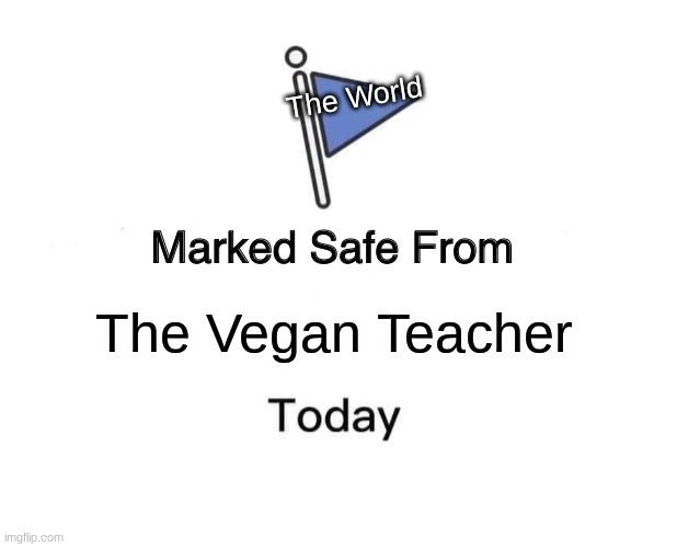 hehehehehehe | The World; The Vegan Teacher | image tagged in memes,marked safe from | made w/ Imgflip meme maker